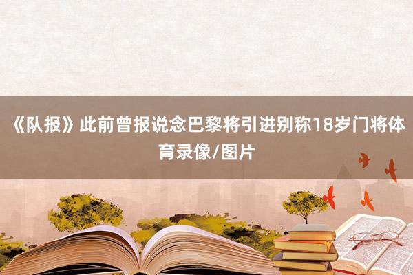 《队报》此前曾报说念巴黎将引进别称18岁门将体育录像/图片