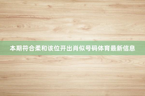 本期符合柔和该位开出肖似号码体育最新信息