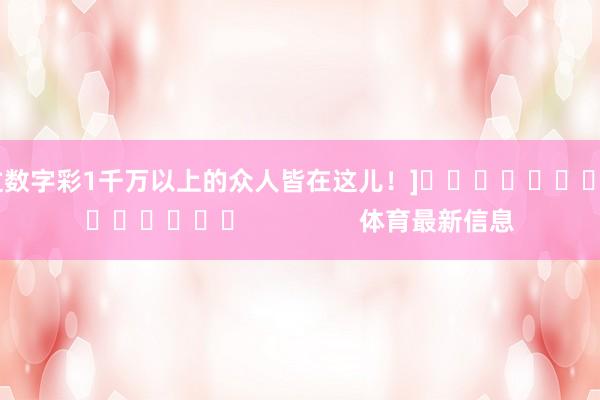 中过数字彩1千万以上的众人皆在这儿！]															                体育最新信息