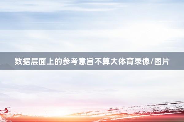 数据层面上的参考意旨不算大体育录像/图片