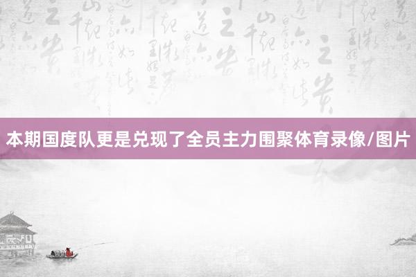 本期国度队更是兑现了全员主力围聚体育录像/图片