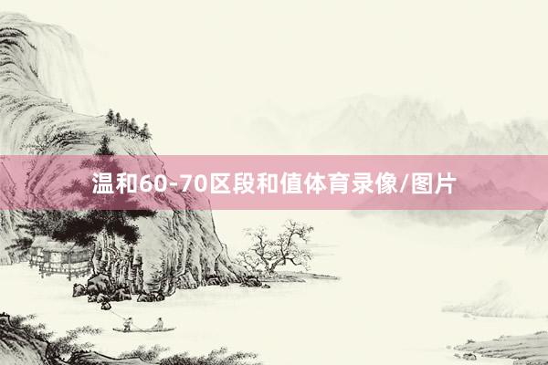 温和60-70区段和值体育录像/图片