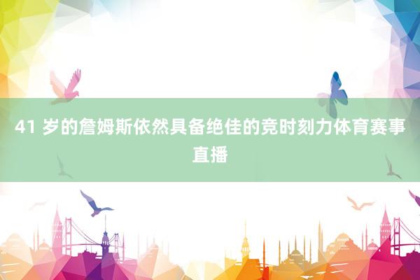 41 岁的詹姆斯依然具备绝佳的竞时刻力体育赛事直播