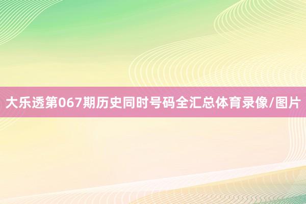 大乐透第067期历史同时号码全汇总体育录像/图片