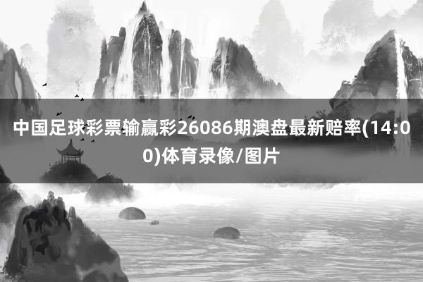 中国足球彩票输赢彩26086期澳盘最新赔率(14:00)体育录像/图片