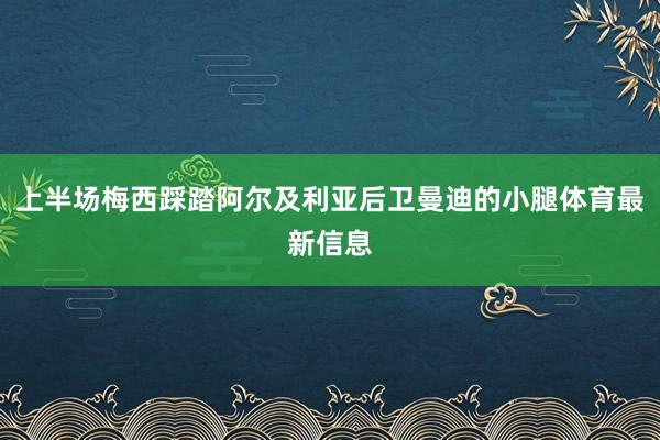 上半场梅西踩踏阿尔及利亚后卫曼迪的小腿体育最新信息