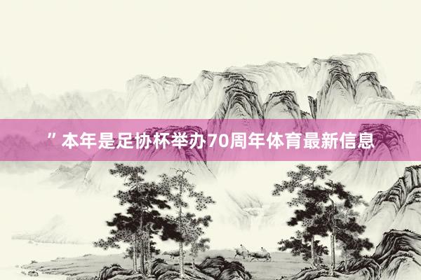 ”本年是足协杯举办70周年体育最新信息