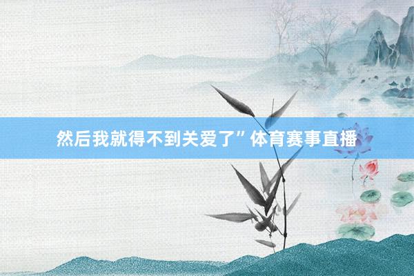 然后我就得不到关爱了”体育赛事直播