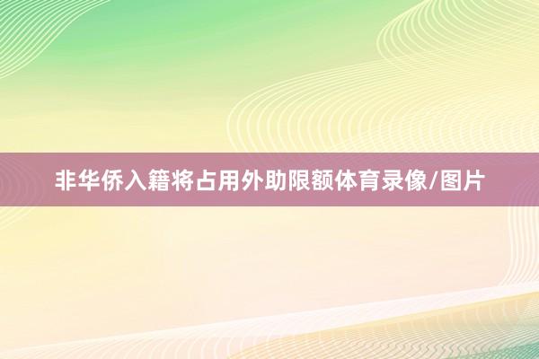 非华侨入籍将占用外助限额体育录像/图片