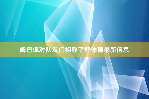 姆巴佩对队友们相称了解体育最新信息