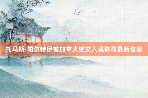 托马斯·帕尔特伊被加拿大绝交入境体育最新信息