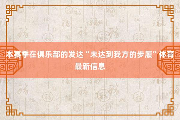 本赛季在俱乐部的发达“未达到我方的步履”体育最新信息