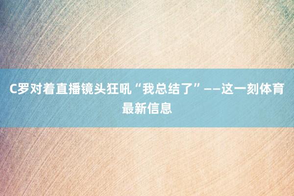 C罗对着直播镜头狂吼“我总结了”——这一刻体育最新信息