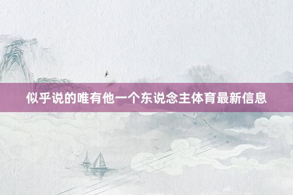 似乎说的唯有他一个东说念主体育最新信息