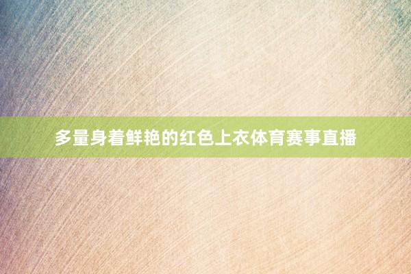 多量身着鲜艳的红色上衣体育赛事直播