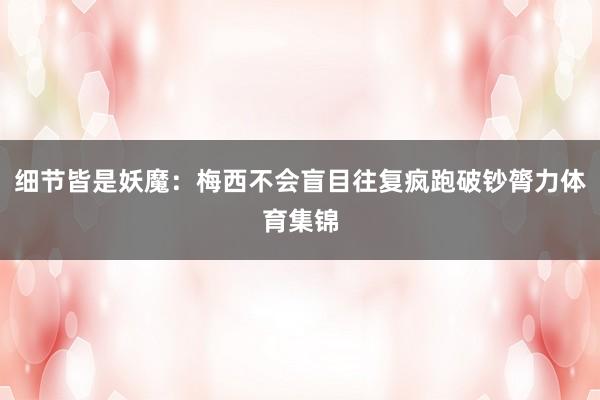 细节皆是妖魔：梅西不会盲目往复疯跑破钞膂力体育集锦