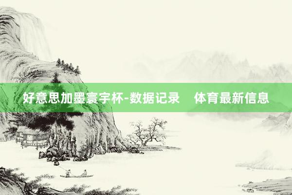 好意思加墨寰宇杯-数据记录    体育最新信息