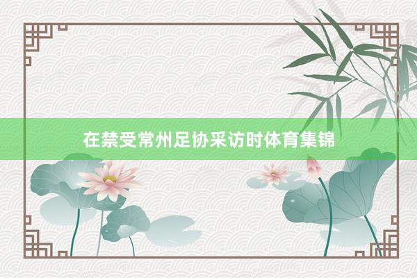 在禁受常州足协采访时体育集锦