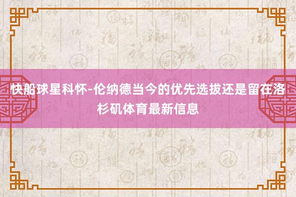 快船球星科怀-伦纳德当今的优先选拔还是留在洛杉矶体育最新信息