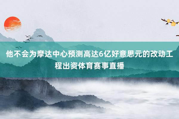 他不会为摩达中心预测高达6亿好意思元的改动工程出资体育赛事直播