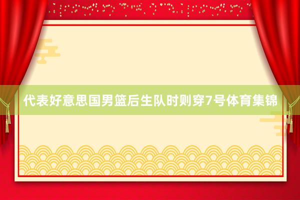 代表好意思国男篮后生队时则穿7号体育集锦