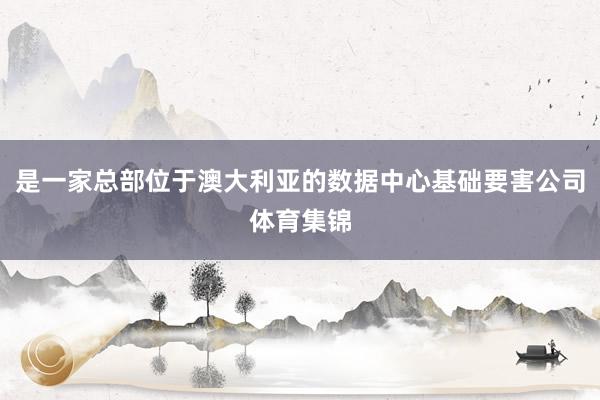 是一家总部位于澳大利亚的数据中心基础要害公司体育集锦