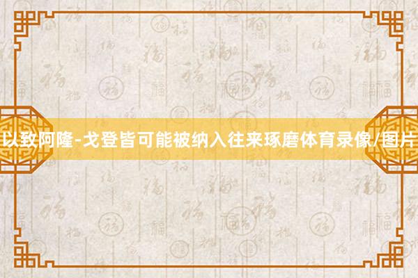 以致阿隆-戈登皆可能被纳入往来琢磨体育录像/图片